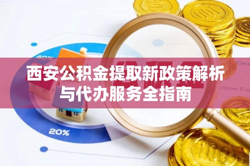 沾益西安公积金提取新政策解析与代办服务全指南