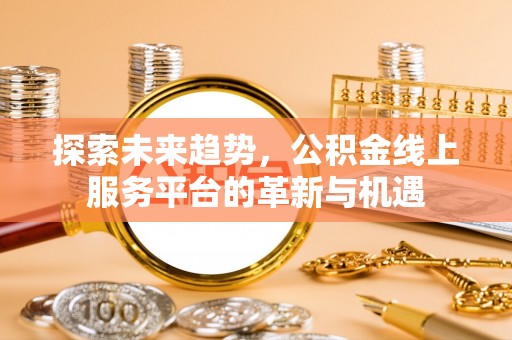 沾益探索未来趋势，公积金线上服务平台的革新与机遇