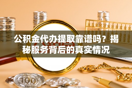 沾益公积金代办提取靠谱吗？揭秘服务背后的真实情况