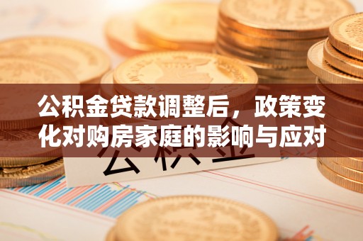 沾益公积金贷款调整后，政策变化对购房家庭的影响与应对策略
