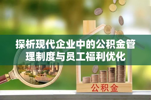 沾益探析现代企业中的公积金管理制度与员工福利优化