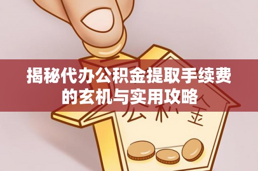 沾益揭秘代办公积金提取手续费的玄机与实用攻略