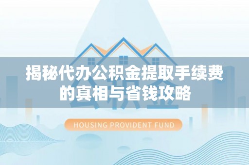 沾益揭秘代办公积金提取手续费的真相与省钱攻略