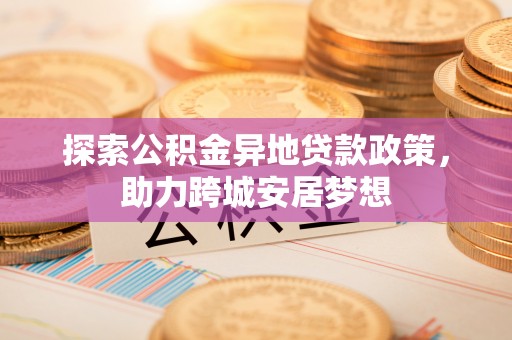 沾益探索公积金异地贷款政策，助力跨城安居梦想