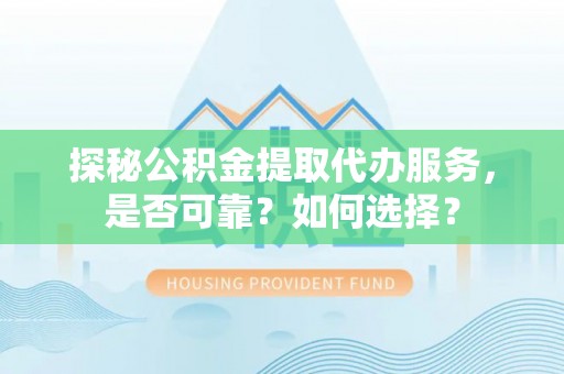 沾益探秘公积金提取代办服务，是否可靠？如何选择？