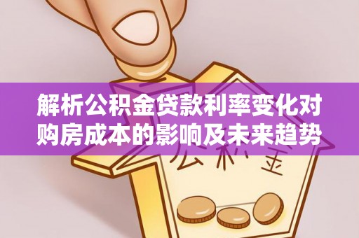 沾益解析公积金贷款利率变化对购房成本的影响及未来趋势