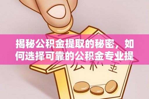 沾益揭秘公积金提取的秘密，如何选择可靠的公积金专业提取代办服务