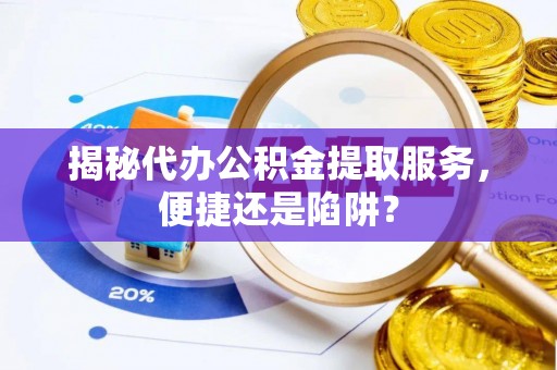 沾益揭秘代办公积金提取服务，便捷还是陷阱？