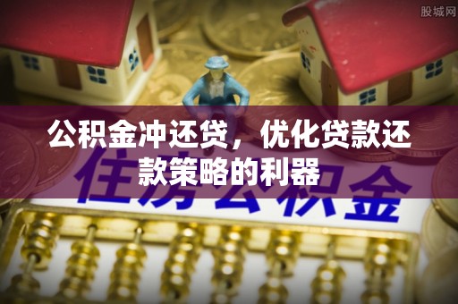 沾益公积金冲还贷，优化贷款还款策略的利器