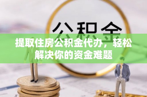 沾益提取住房公积金代办，轻松解决你的资金难题