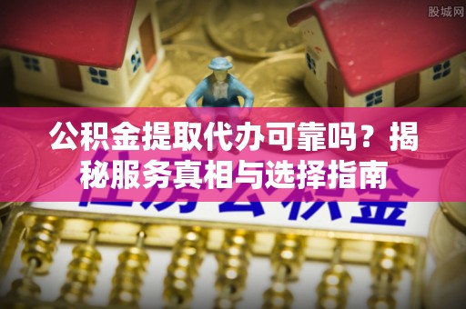 沾益公积金提取代办可靠吗？揭秘服务真相与选择指南