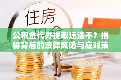 沾益公积金代办提取违法不？揭秘背后的法律风险与应对策略