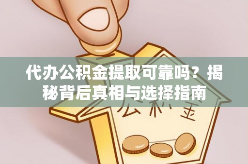 沾益代办公积金提取可靠吗？揭秘背后真相与选择指南