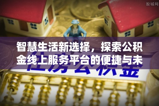 沾益智慧生活新选择，探索公积金线上服务平台的便捷与未来