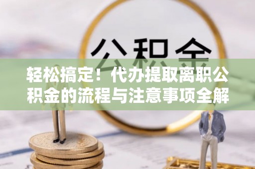 沾益轻松搞定！代办提取离职公积金的流程与注意事项全解析