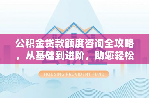 沾益公积金贷款额度咨询全攻略，从基础到进阶，助您轻松掌握关键要点