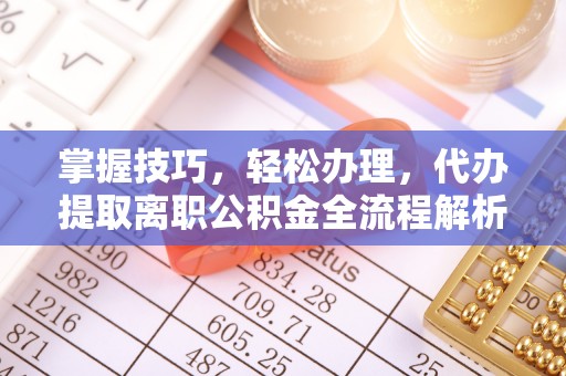 沾益掌握技巧，轻松办理，代办提取离职公积金全流程解析