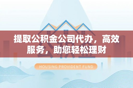 沾益提取公积金公司代办，高效服务，助您轻松理财