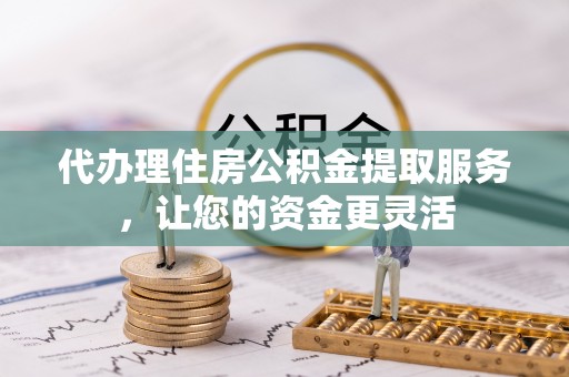 沾益代办理住房公积金提取服务，让您的资金更灵活