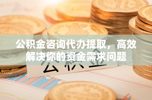 沾益公积金咨询代办提取，高效解决你的资金需求问题