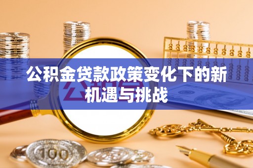 沾益公积金贷款政策变化下的新机遇与挑战