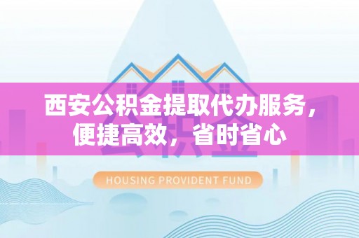 沾益西安公积金提取代办服务，便捷高效，省时省心