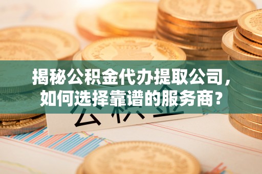 沾益揭秘公积金代办提取公司，如何选择靠谱的服务商？