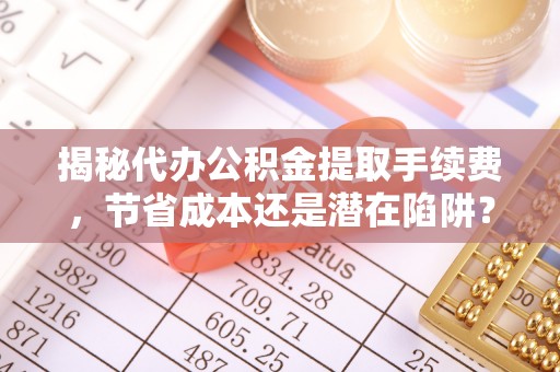 沾益揭秘代办公积金提取手续费，节省成本还是潜在陷阱？