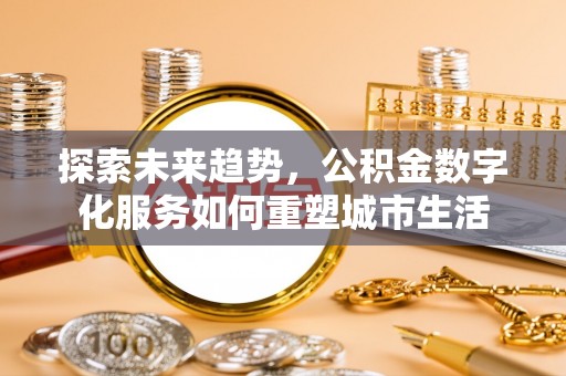 沾益探索未来趋势，公积金数字化服务如何重塑城市生活