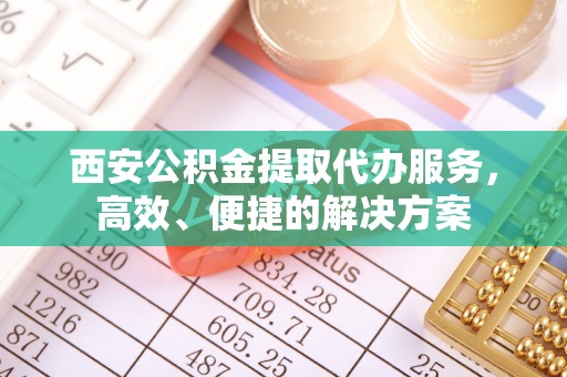 沾益西安公积金提取代办服务，高效、便捷的解决方案