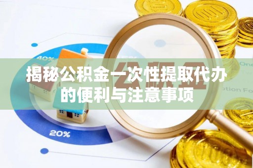 沾益揭秘公积金一次性提取代办的便利与注意事项