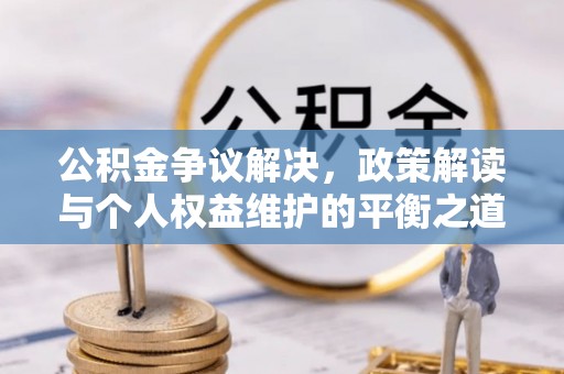 沾益公积金争议解决，政策解读与个人权益维护的平衡之道