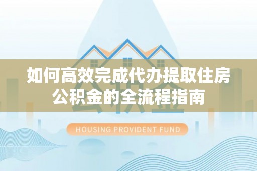 沾益如何高效完成代办提取住房公积金的全流程指南