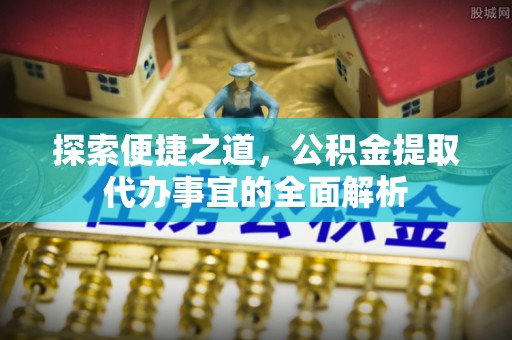 沾益探索便捷之道，公积金提取代办事宜的全面解析