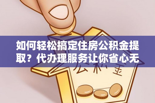 沾益如何轻松搞定住房公积金提取？代办理服务让你省心无忧