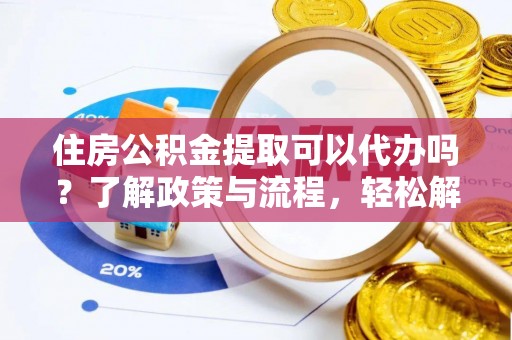 沾益住房公积金提取可以代办吗？了解政策与流程，轻松解决疑惑