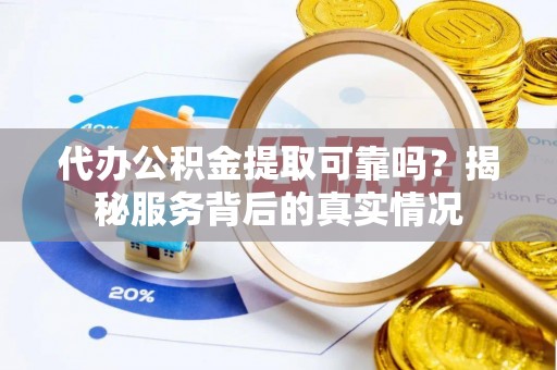 沾益代办公积金提取可靠吗？揭秘服务背后的真实情况