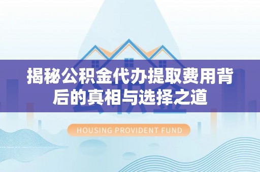 沾益揭秘公积金代办提取费用背后的真相与选择之道
