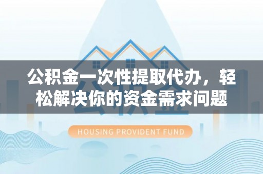 沾益公积金一次性提取代办，轻松解决你的资金需求问题