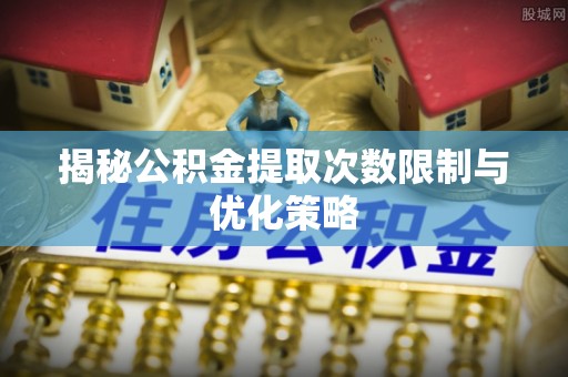 沾益揭秘公积金提取次数限制与优化策略