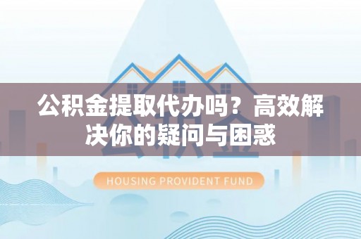 沾益公积金提取代办吗？高效解决你的疑问与困惑