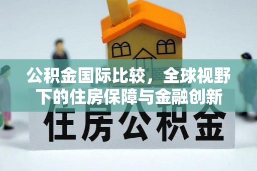 沾益公积金国际比较，全球视野下的住房保障与金融创新
