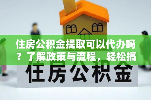 沾益住房公积金提取可以代办吗？了解政策与流程，轻松搞定公积金提取