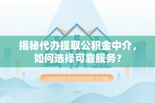 沾益揭秘代办提取公积金中介，如何选择可靠服务？