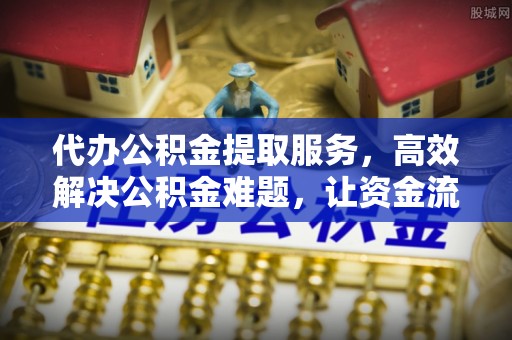沾益代办公积金提取服务，高效解决公积金难题，让资金流动更自由