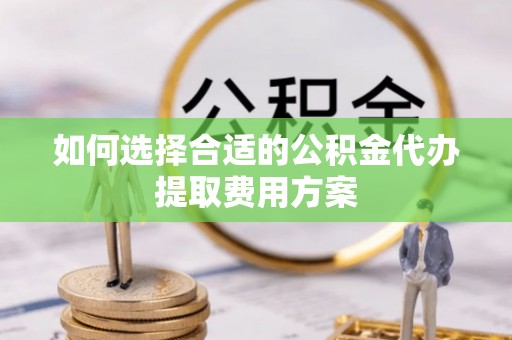 沾益如何选择合适的公积金代办提取费用方案