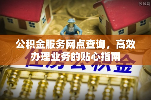 沾益公积金服务网点查询，高效办理业务的贴心指南