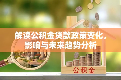 沾益解读公积金贷款政策变化，影响与未来趋势分析