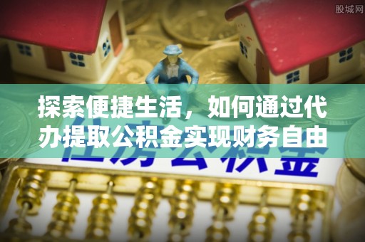 沾益探索便捷生活，如何通过代办提取公积金实现财务自由
