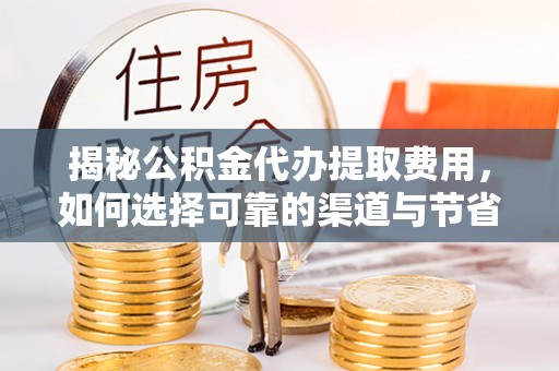 沾益揭秘公积金代办提取费用，如何选择可靠的渠道与节省成本